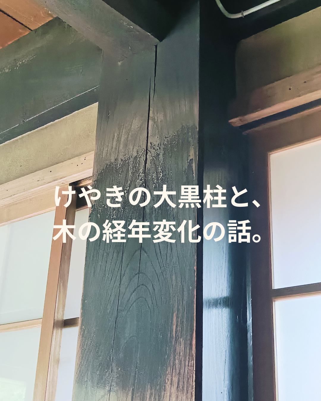 けやきの大黒柱と、木の経年変化の話。